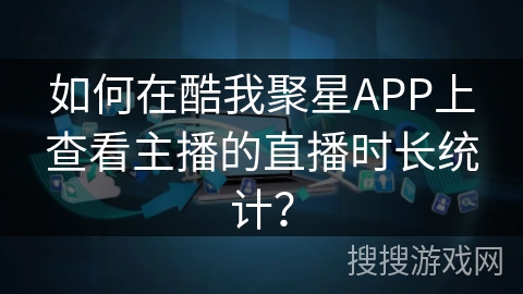如何在酷我聚星APP上查看主播的直播时长统计？