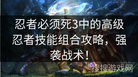 忍者必须死3中的高级忍者技能组合攻略,强袭战术! 忍者必须死3中的高级忍者技能组合攻略,强袭战术!
