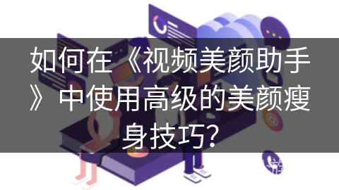 如何在《视频美颜助手》中使用高级的美颜瘦身技巧？