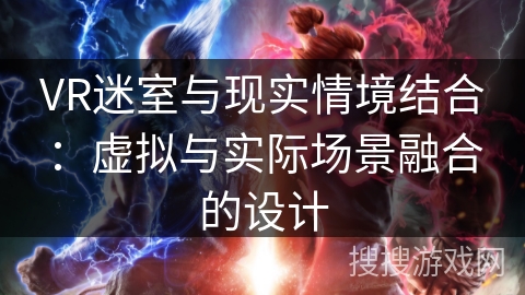 VR迷室与现实情境结合：虚拟与实际场景融合的设计