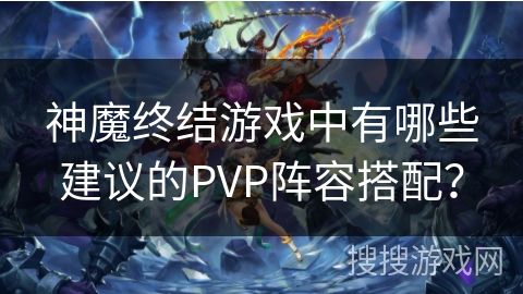 神魔终结游戏中有哪些建议的PVP阵容搭配？