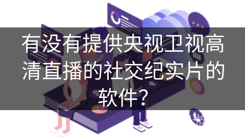 有没有提供央视卫视高清直播的社交纪实片的软件? 有没有提供央视卫视高清直播的社交纪实片的软件?