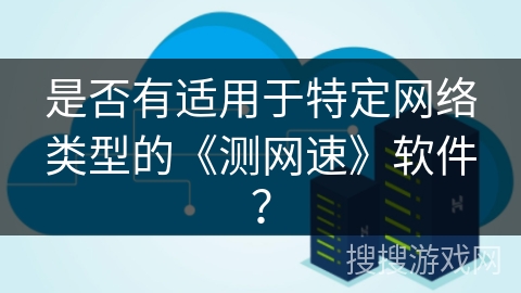 是否有适用于特定网络类型的《测网速》软件？