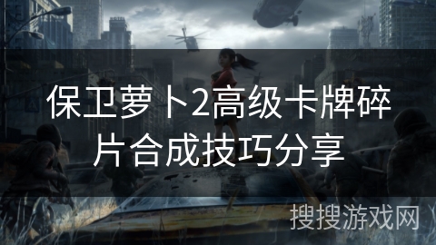 保卫萝卜2高级卡牌碎片合成技巧分享