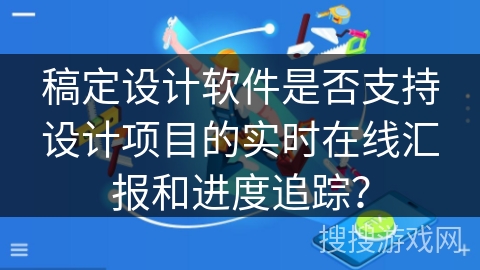 稿定设计软件是否支持设计项目的实时在线汇报和进度追踪？