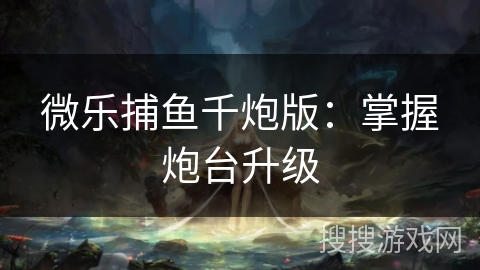 微乐捕鱼千炮版:掌握炮台升级 微乐捕鱼千炮版:掌握炮台升级