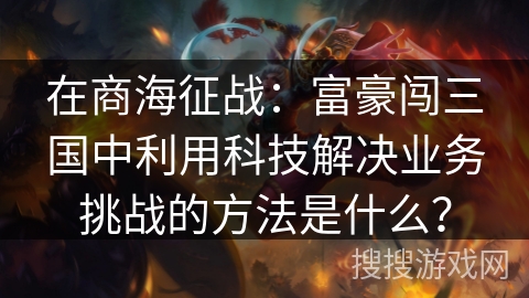 在商海征战：富豪闯三国中利用科技解决业务挑战的方法是什么？