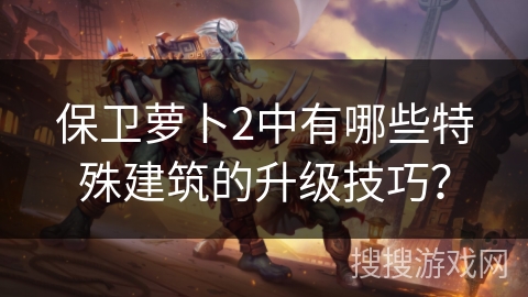 保卫萝卜2中有哪些特殊建筑的升级技巧？