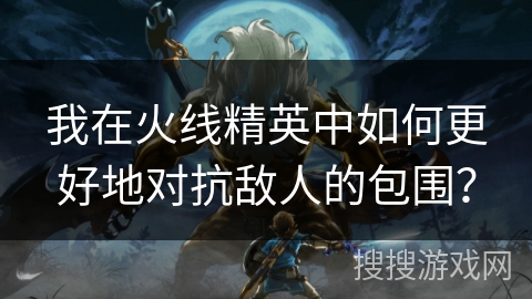 我在火线精英中如何更好地对抗敌人的包围？