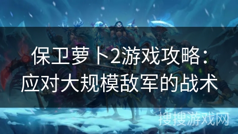 保卫萝卜2游戏攻略：应对大规模敌军的战术