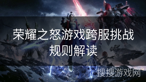 荣耀之怒游戏跨服挑战规则解读