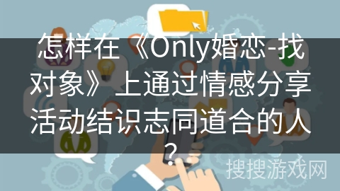 怎样在《Only婚恋-找对象》上通过情感分享活动结识志同道合的人? 怎样在《Only婚恋-找对象》上通过情感分享活动结识志同道合的人?