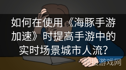 如何在使用《海豚手游加速》时提高手游中的实时场景城市人流？