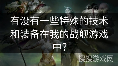 有没有一些特殊的技术和装备在我的战舰游戏中？