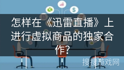 怎样在《迅雷直播》上进行虚拟商品的独家合作? 怎样在《迅雷直播》上进行虚拟商品的独家合作?