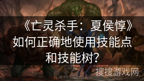 《亡灵杀手：夏侯惇》如何正确地使用技能点和技能树？
