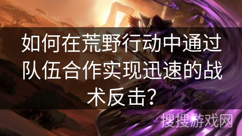 如何在荒野行动中通过队伍合作实现迅速的战术反击? 如何在荒野行动中通过队伍合作实现迅速的战术反击?