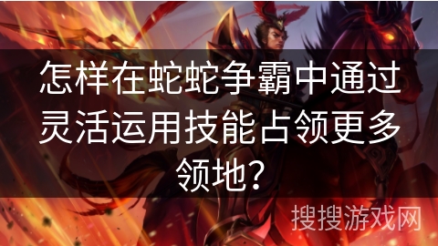 怎样在蛇蛇争霸中通过灵活运用技能占领更多领地？