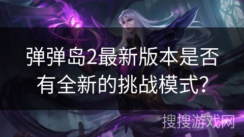 弹弹岛2最新版本是否有全新的挑战模式？