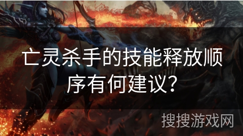 亡灵杀手的技能释放顺序有何建议？