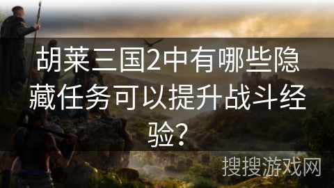 胡莱三国2中有哪些隐藏任务可以提升战斗经验？