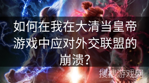 如何在我在大清当皇帝游戏中应对外交联盟的崩溃？