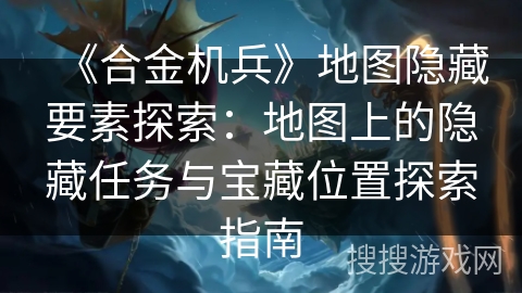 《合金机兵》地图隐藏要素探索：地图上的隐藏任务与宝藏位置探索指南