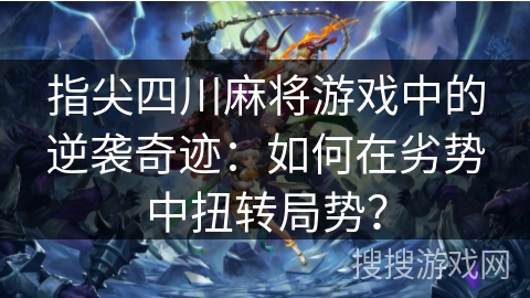 指尖四川麻将游戏中的逆袭奇迹：如何在劣势中扭转局势？