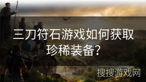三刀符石游戏如何获取珍稀装备？