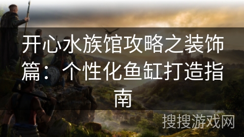 开心水族馆攻略之装饰篇：个性化鱼缸打造指南