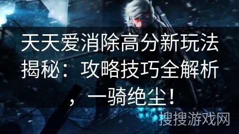 天天爱消除高分新玩法揭秘：攻略技巧全解析，一骑绝尘！
