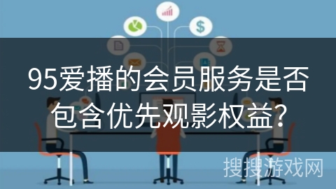 95爱播的会员服务是否包含优先观影权益？