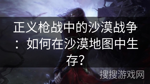 正义枪战中的沙漠战争：如何在沙漠地图中生存？