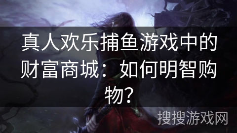 真人欢乐捕鱼游戏中的财富商城：如何明智购物？