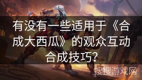 有没有一些适用于《合成大西瓜》的观众互动合成技巧？