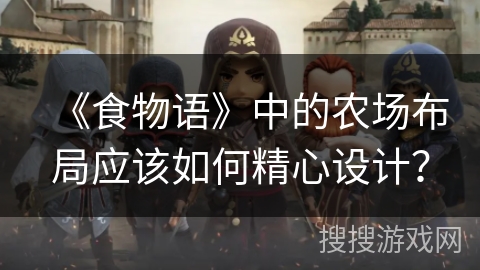 《食物语》中的农场布局应该如何精心设计? 《食物语》中的农场布局应该如何精心设计?