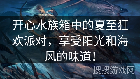 开心水族箱中的夏至狂欢派对，享受阳光和海风的味道！