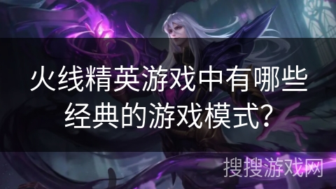火线精英游戏中有哪些经典的游戏模式？