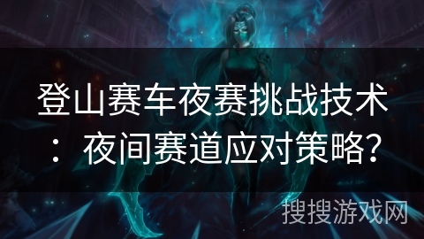 登山赛车夜赛挑战技术：夜间赛道应对策略？