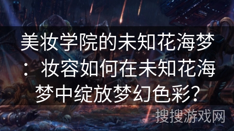 美妆学院的未知花海梦：妆容如何在未知花海梦中绽放梦幻色彩？