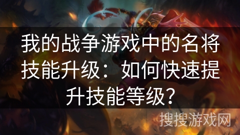 我的战争游戏中的名将技能升级：如何快速提升技能等级？