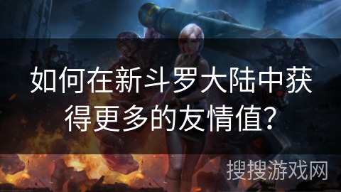 如何在新斗罗大陆中获得更多的友情值？