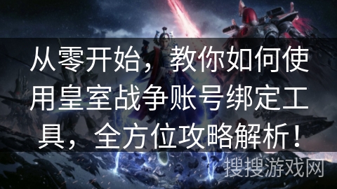 从零开始，教你如何使用皇室战争账号绑定工具，全方位攻略解析！