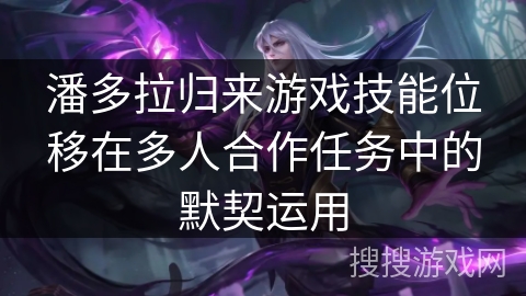 潘多拉归来游戏技能位移在多人合作任务中的默契运用