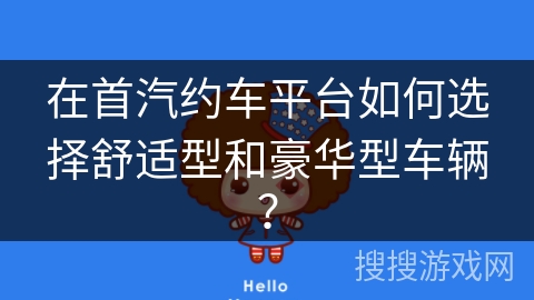 在首汽约车平台如何选择舒适型和豪华型车辆? 在首汽约车平台如何选择舒适型和豪华型车辆?