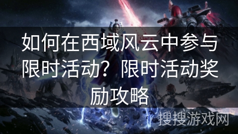 如何在西域风云中参与限时活动？限时活动奖励攻略