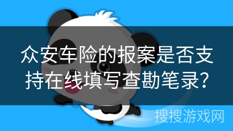 众安车险的报案是否支持在线填写查勘笔录? 众安车险的报案是否支持在线填写查勘笔录?