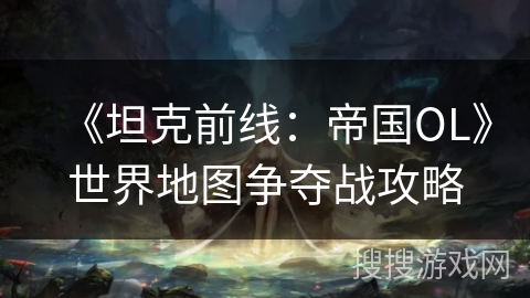 《坦克前线:帝国OL》世界地图争夺战攻略 《坦克前线:帝国OL》世界地图争夺战攻略