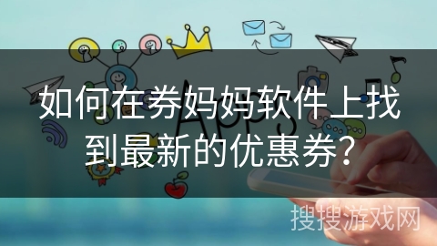 如何在券妈妈软件上找到最新的优惠券？