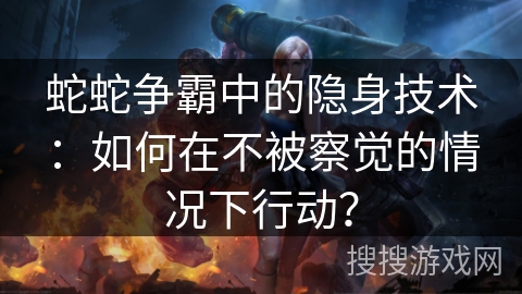 蛇蛇争霸中的隐身技术：如何在不被察觉的情况下行动？